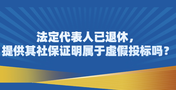 法定代表人已退休，提供其社保證明屬于虛假投標(biāo)嗎？