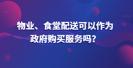 物業(yè)、食堂配送可以作為政府購(gòu)買服務(wù)嗎？