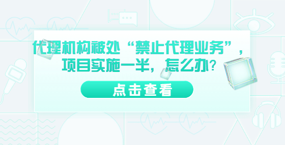 代理機構被處“禁止代理業(yè)務”，項目實施一半，怎么辦？