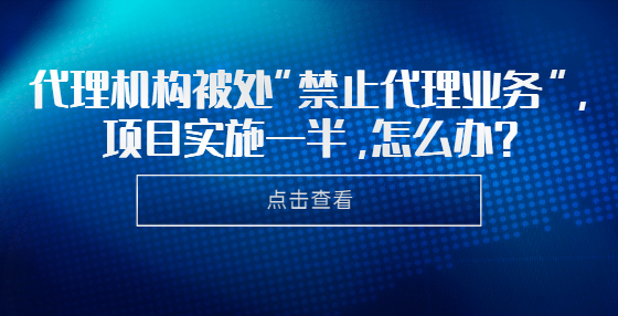 代理機構(gòu)被處“禁止代理業(yè)務(wù)”，項目實施一半，怎么辦？