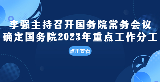 李強主持召開國務(wù)院常務(wù)會議 確定國務(wù)院2023年重點工作分工 研究優(yōu)化完善部分階段性稅費優(yōu)惠政策等