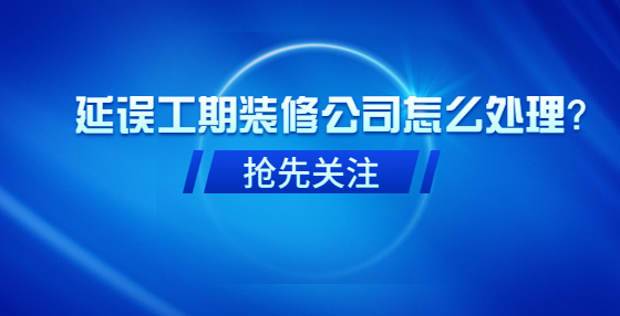 延誤工期裝修公司怎么處理？