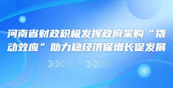 河南省財政積極發(fā)揮政府采購“撬動效應”助力穩(wěn)經(jīng)濟保增長促發(fā)展