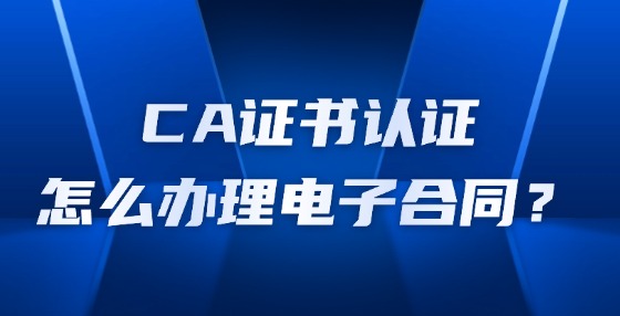 CA證書認(rèn)證怎么辦理電子合同？