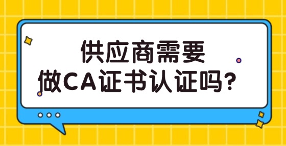 供應(yīng)商需要做CA證書認(rèn)證嗎？