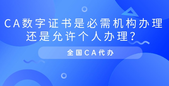 CA數(shù)字證書是必需機(jī)構(gòu)辦理還是允許個(gè)人辦理？